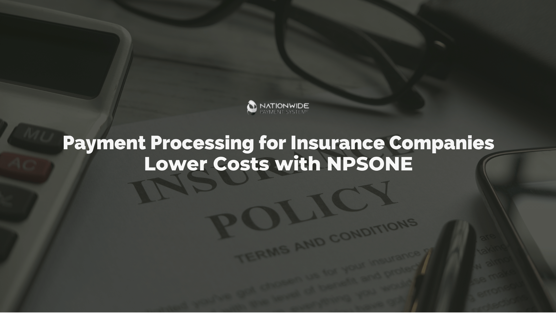An office desk setting featuring an insurance policy document with the header text "INSURANCE POLICY TERMS AND CONDITIONS" visible underneath a pair of reading glasses, a desk calculator, and a smartphone. Centered on the image is the white Nationwide Payment Systems logo with white text reading "Payment Processing for Insurance Companies: Lower Costs with NPSONE".